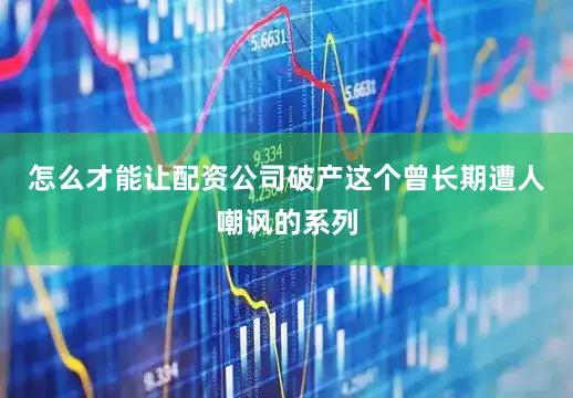 怎么才能让配资公司破产这个曾长期遭人嘲讽的系列