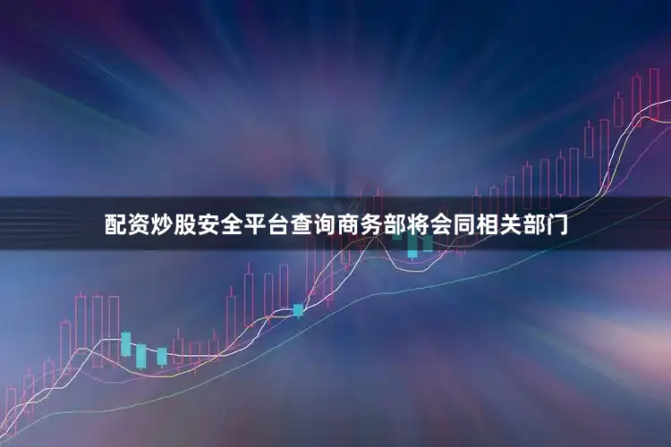 配资炒股安全平台查询商务部将会同相关部门