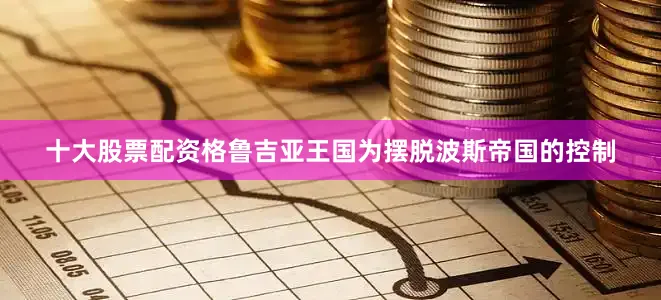 十大股票配资格鲁吉亚王国为摆脱波斯帝国的控制