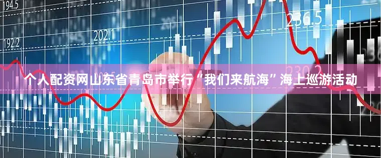 个人配资网山东省青岛市举行“我们来航海”海上巡游活动