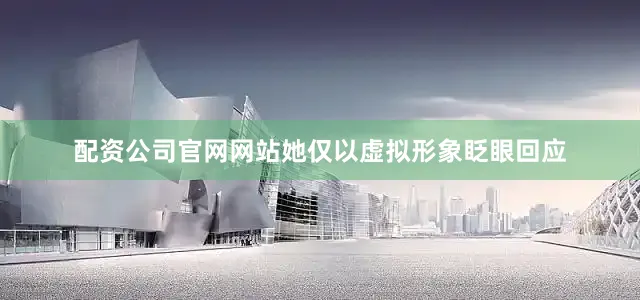 配资公司官网网站她仅以虚拟形象眨眼回应