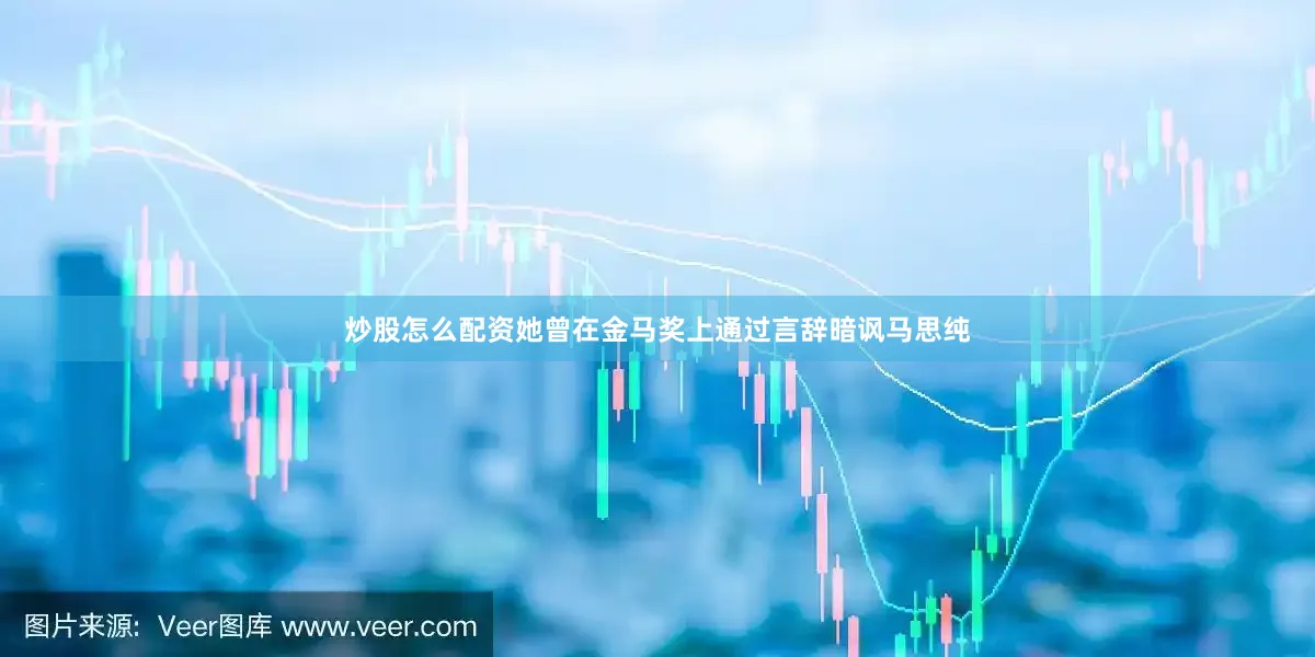 炒股怎么配资她曾在金马奖上通过言辞暗讽马思纯