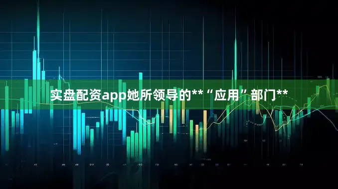 实盘配资app她所领导的**“应用”部门**