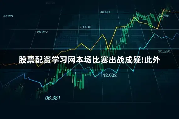 股票配资学习网本场比赛出战成疑!此外