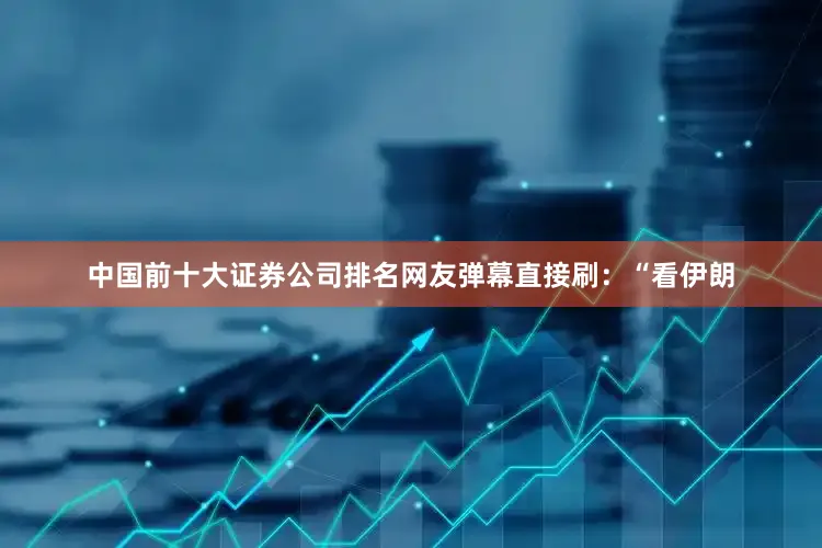中国前十大证券公司排名网友弹幕直接刷：“看伊朗