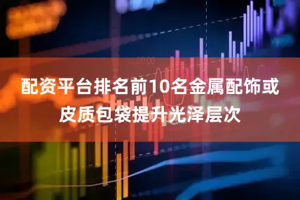 配资平台排名前10名金属配饰或皮质包袋提升光泽层次