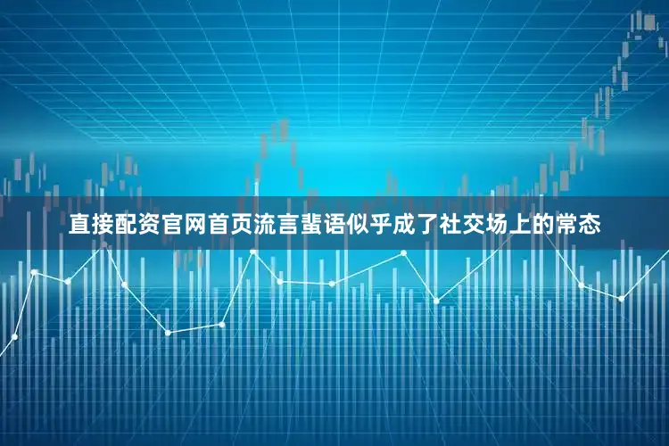 直接配资官网首页流言蜚语似乎成了社交场上的常态