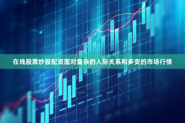 在线股票炒股配资面对复杂的人际关系和多变的市场行情