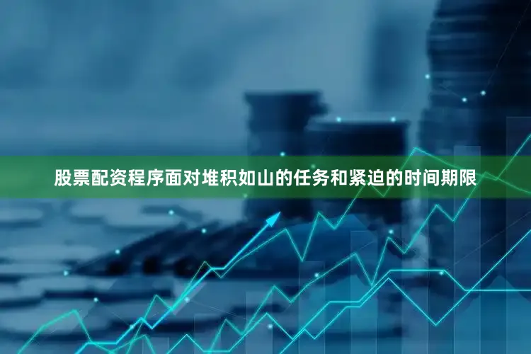 股票配资程序面对堆积如山的任务和紧迫的时间期限