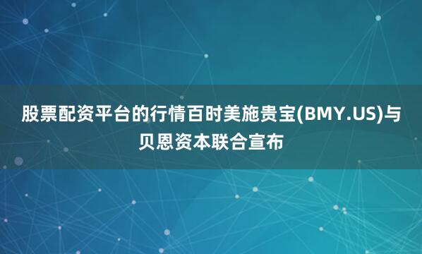 股票配资平台的行情百时美施贵宝(BMY.US)与贝恩资本联合宣布
