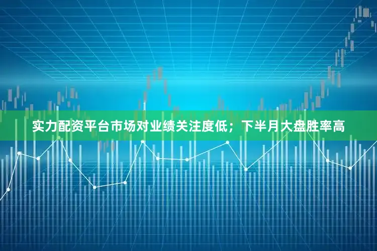 实力配资平台市场对业绩关注度低；下半月大盘胜率高