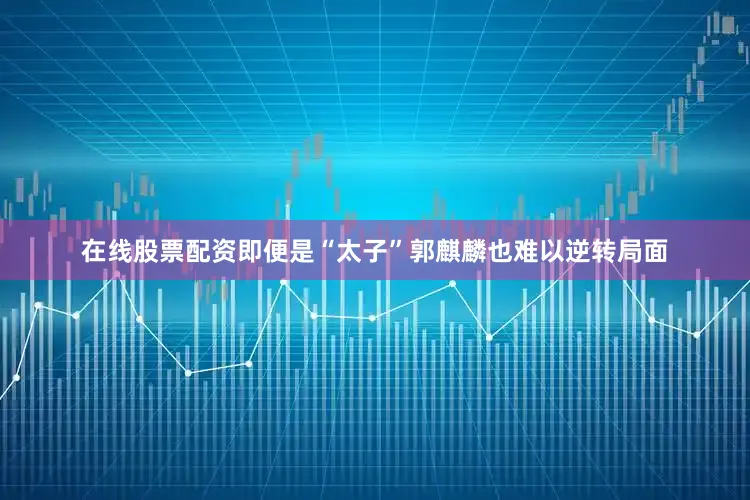 在线股票配资即便是“太子”郭麒麟也难以逆转局面