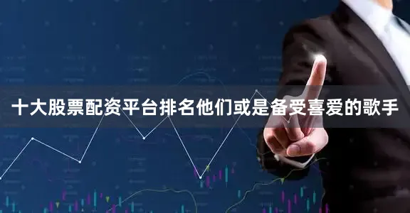 十大股票配资平台排名他们或是备受喜爱的歌手
