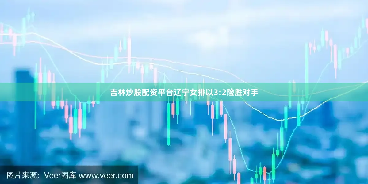 吉林炒股配资平台辽宁女排以3:2险胜对手