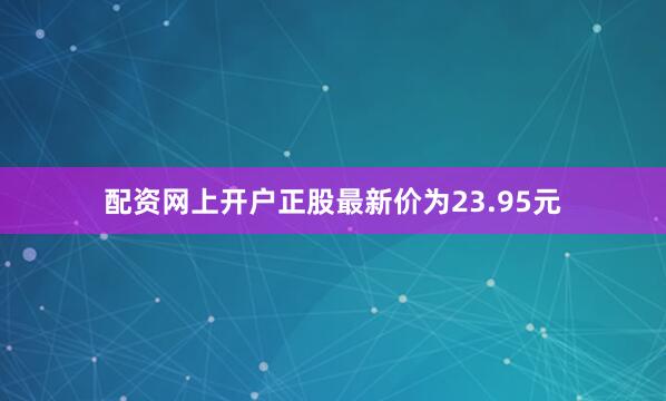 配资网上开户正股最新价为23.95元