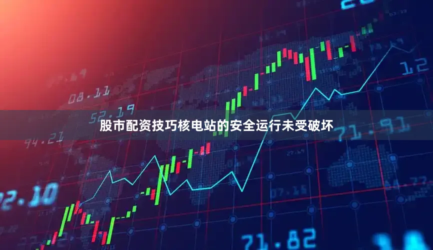 股市配资技巧核电站的安全运行未受破坏