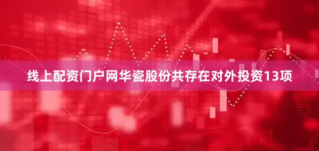 线上配资门户网华瓷股份共存在对外投资13项