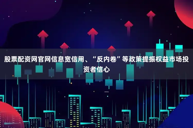 股票配资网官网信息宽信用、“反内卷”等政策提振权益市场投资者信心