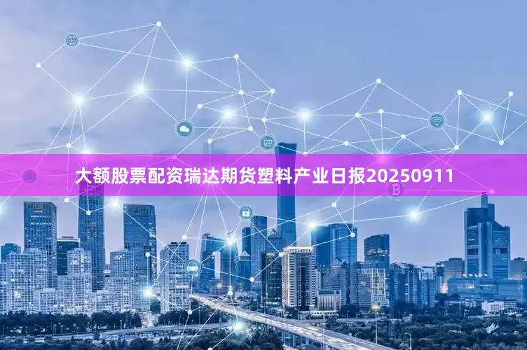 大额股票配资瑞达期货塑料产业日报20250911