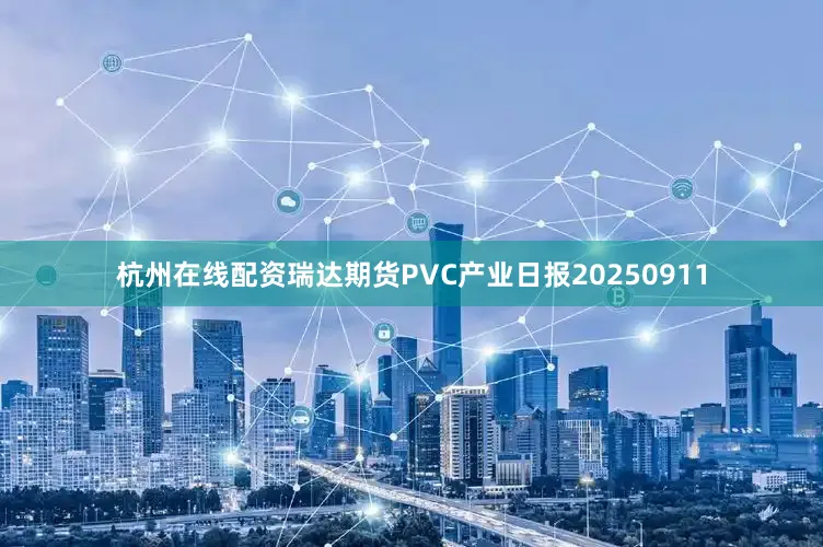 杭州在线配资瑞达期货PVC产业日报20250911