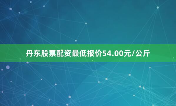 丹东股票配资最低报价54.00元/公斤