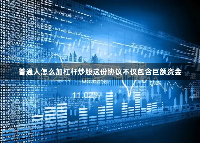 普通人怎么加杠杆炒股这份协议不仅包含巨额资金