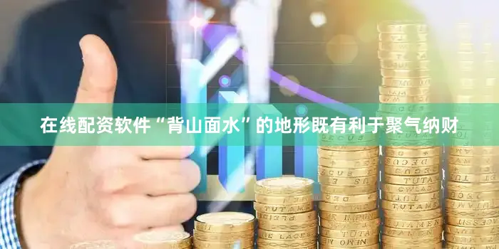 在线配资软件“背山面水”的地形既有利于聚气纳财