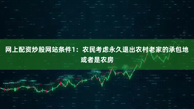 网上配资炒股网站条件1：农民考虑永久退出农村老家的承包地或者是农房