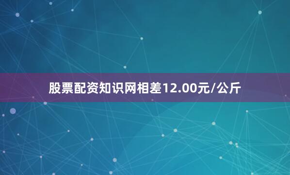 股票配资知识网相差12.00元/公斤