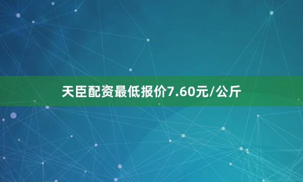 天臣配资最低报价7.60元/公斤