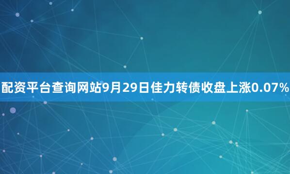 配资平台查询网站9月29日佳力转债收盘上涨0.07%