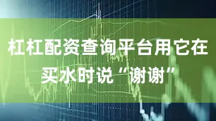 杠杠配资查询平台用它在买水时说“谢谢”