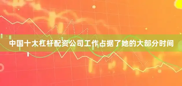 中国十大杠杆配资公司工作占据了她的大部分时间