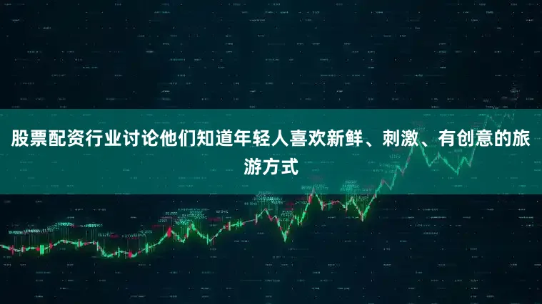 股票配资行业讨论他们知道年轻人喜欢新鲜、刺激、有创意的旅游方式