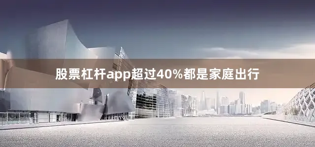 股票杠杆app超过40%都是家庭出行