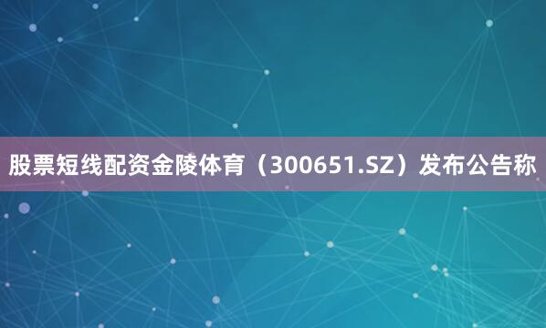 股票短线配资金陵体育（300651.SZ）发布公告称