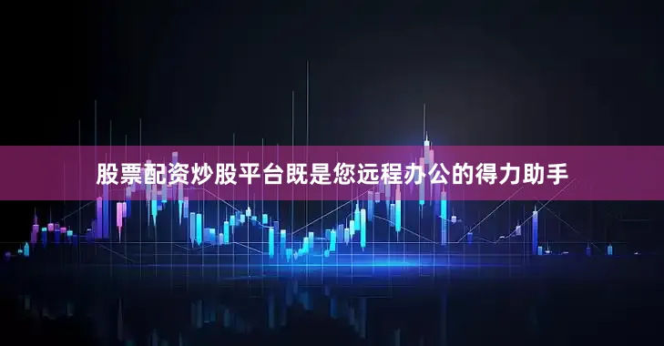 股票配资炒股平台既是您远程办公的得力助手