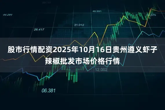 股市行情配资2025年10月16日贵州遵义虾子辣椒批发市场价格行情