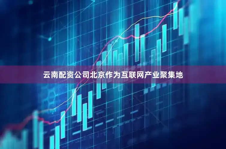 云南配资公司北京作为互联网产业聚集地