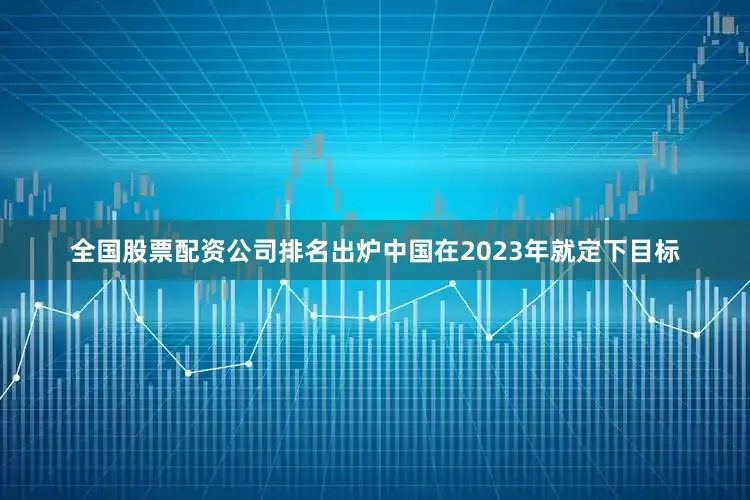 全国股票配资公司排名出炉中国在2023年就定下目标
